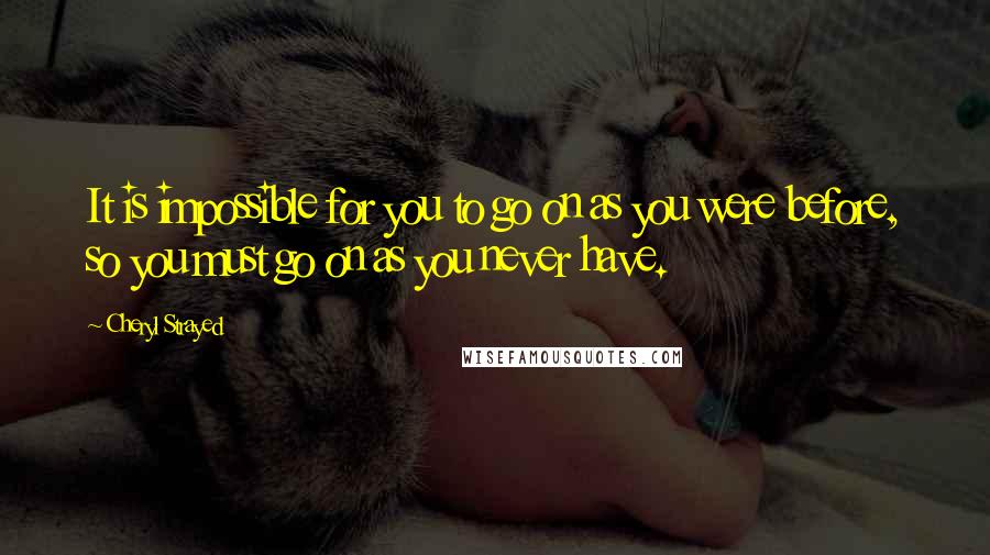 Cheryl Strayed Quotes: It is impossible for you to go on as you were before, so you must go on as you never have.