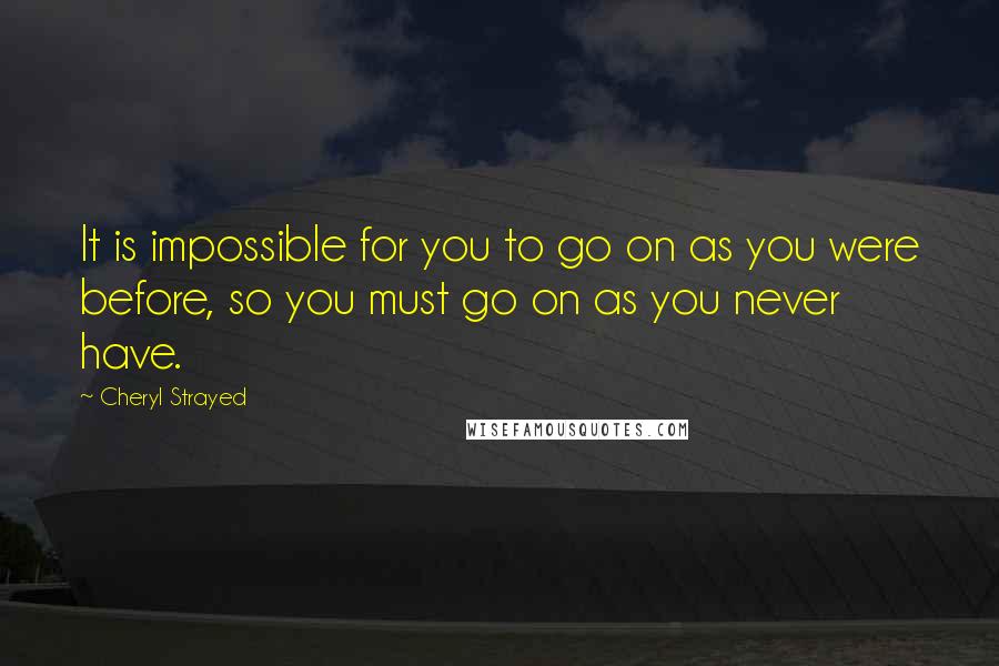 Cheryl Strayed Quotes: It is impossible for you to go on as you were before, so you must go on as you never have.