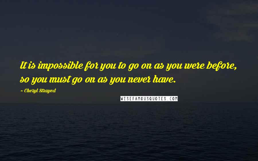 Cheryl Strayed Quotes: It is impossible for you to go on as you were before, so you must go on as you never have.