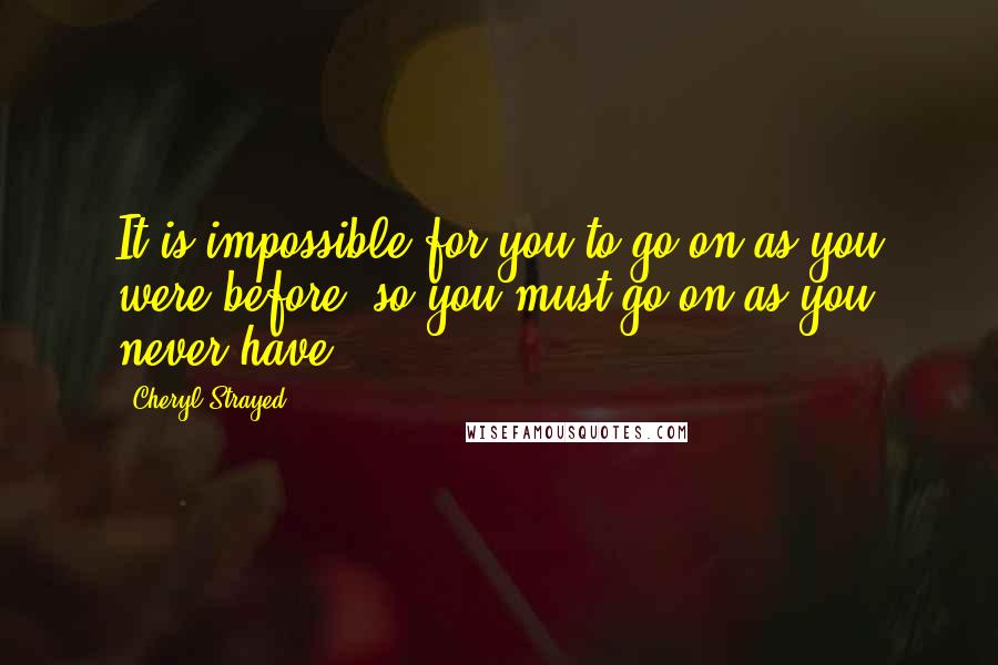 Cheryl Strayed Quotes: It is impossible for you to go on as you were before, so you must go on as you never have.