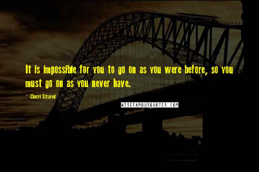 Cheryl Strayed Quotes: It is impossible for you to go on as you were before, so you must go on as you never have.