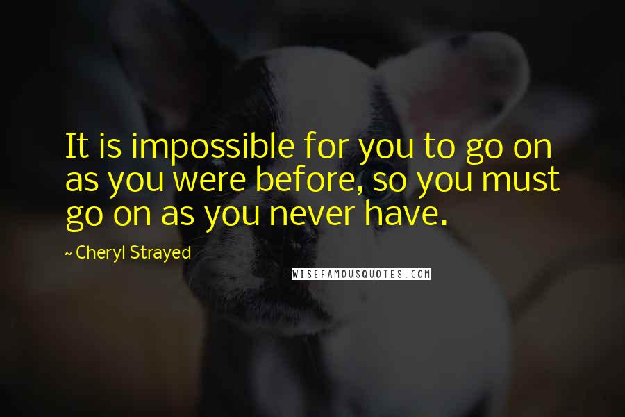 Cheryl Strayed Quotes: It is impossible for you to go on as you were before, so you must go on as you never have.