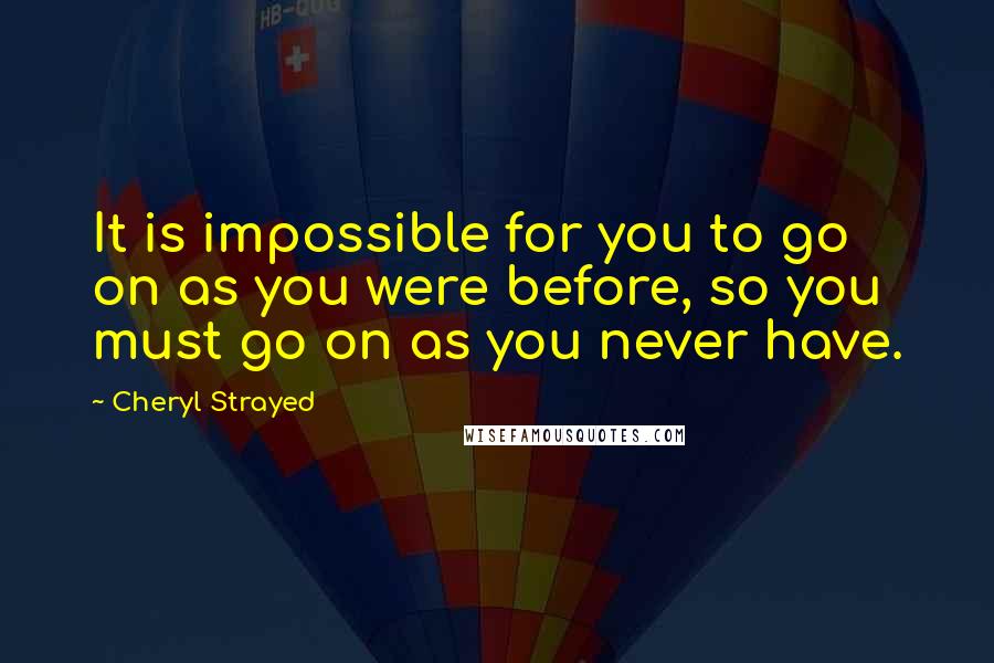 Cheryl Strayed Quotes: It is impossible for you to go on as you were before, so you must go on as you never have.