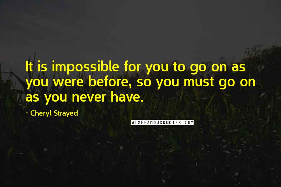 Cheryl Strayed Quotes: It is impossible for you to go on as you were before, so you must go on as you never have.