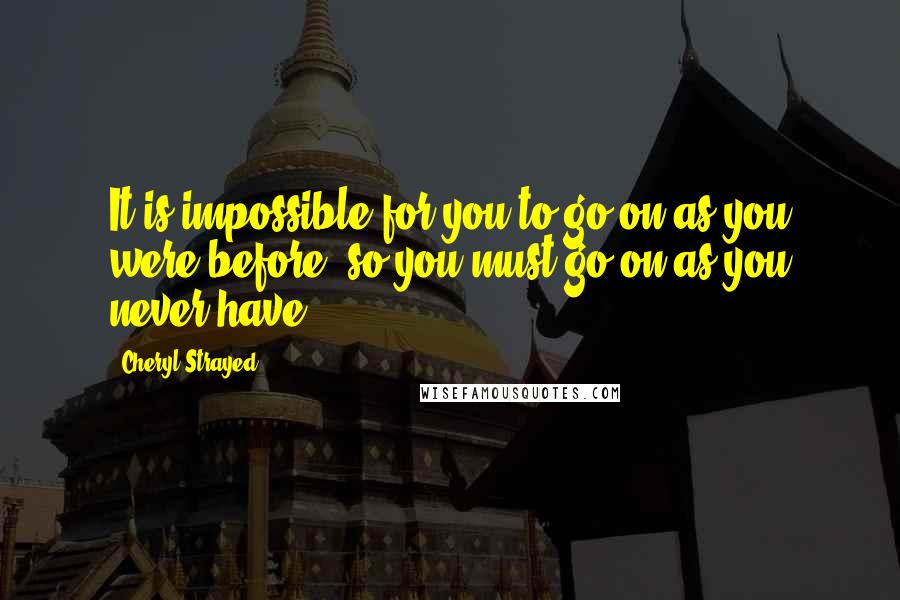 Cheryl Strayed Quotes: It is impossible for you to go on as you were before, so you must go on as you never have.