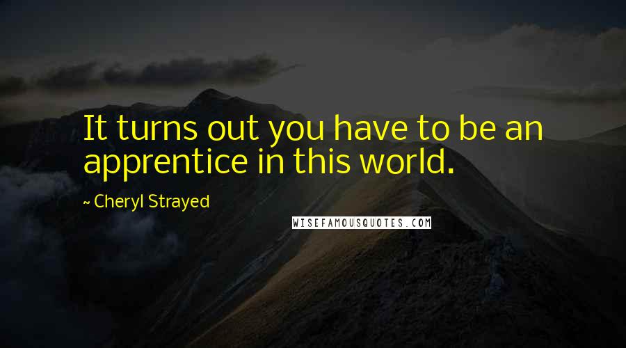 Cheryl Strayed Quotes: It turns out you have to be an apprentice in this world.