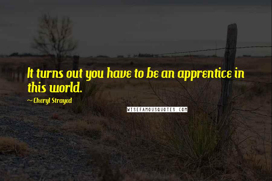 Cheryl Strayed Quotes: It turns out you have to be an apprentice in this world.