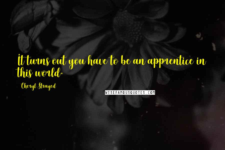 Cheryl Strayed Quotes: It turns out you have to be an apprentice in this world.