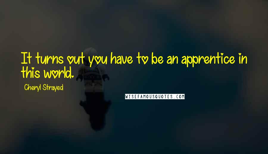 Cheryl Strayed Quotes: It turns out you have to be an apprentice in this world.