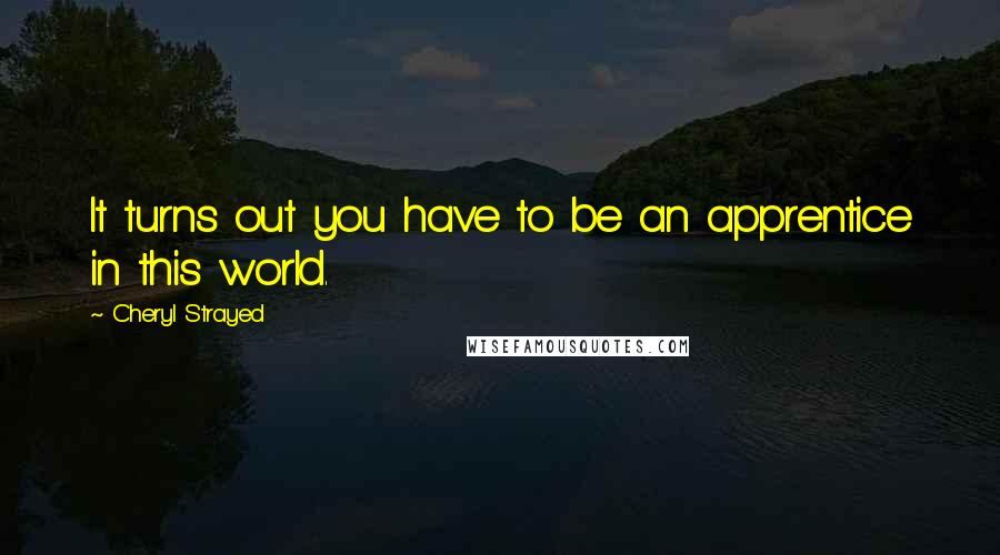 Cheryl Strayed Quotes: It turns out you have to be an apprentice in this world.