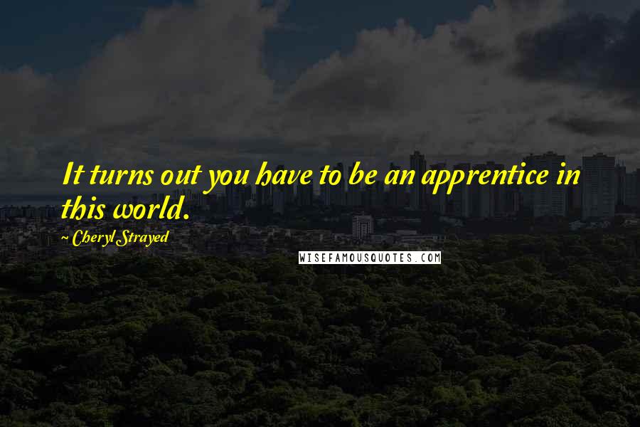 Cheryl Strayed Quotes: It turns out you have to be an apprentice in this world.