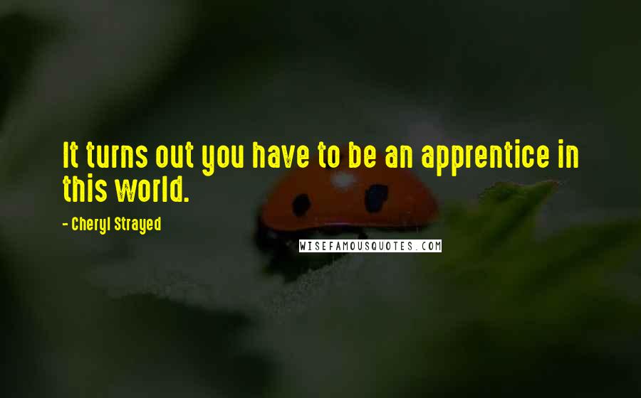 Cheryl Strayed Quotes: It turns out you have to be an apprentice in this world.