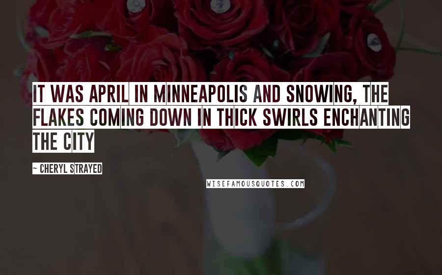 Cheryl Strayed Quotes: It was April in Minneapolis and snowing, the flakes coming down in thick swirls enchanting the city
