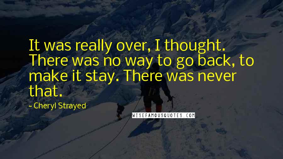 Cheryl Strayed Quotes: It was really over, I thought. There was no way to go back, to make it stay. There was never that.