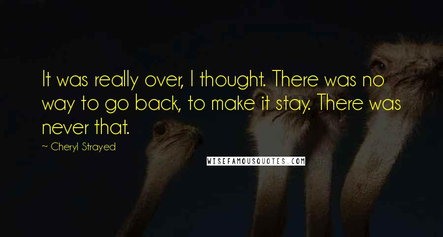 Cheryl Strayed Quotes: It was really over, I thought. There was no way to go back, to make it stay. There was never that.