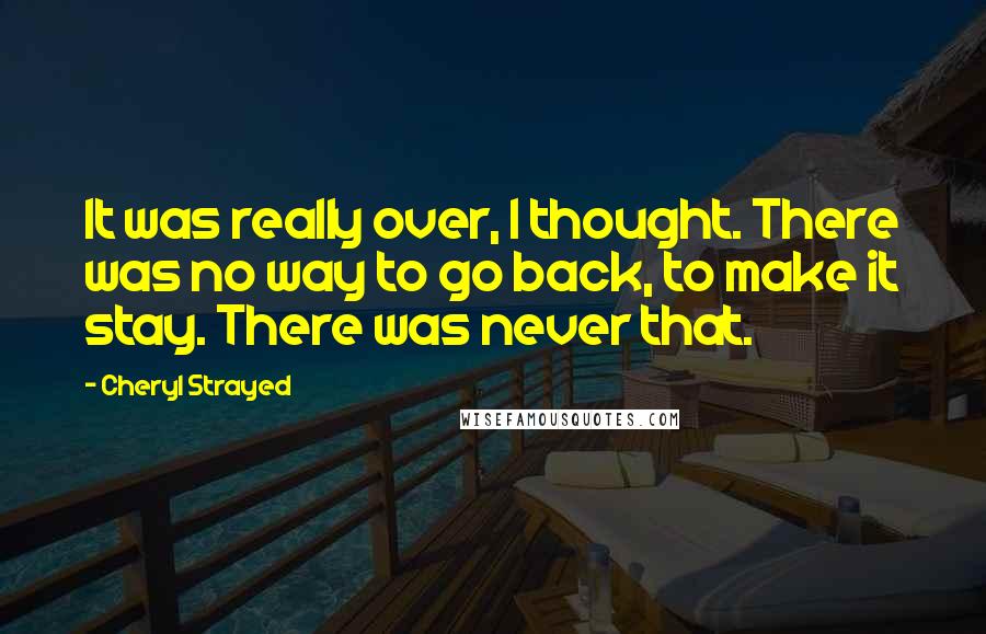 Cheryl Strayed Quotes: It was really over, I thought. There was no way to go back, to make it stay. There was never that.