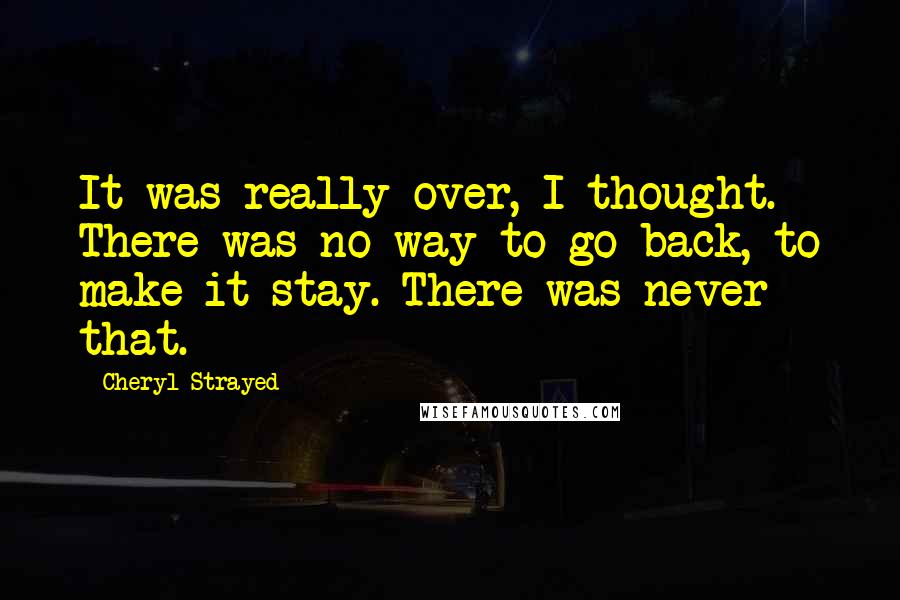 Cheryl Strayed Quotes: It was really over, I thought. There was no way to go back, to make it stay. There was never that.