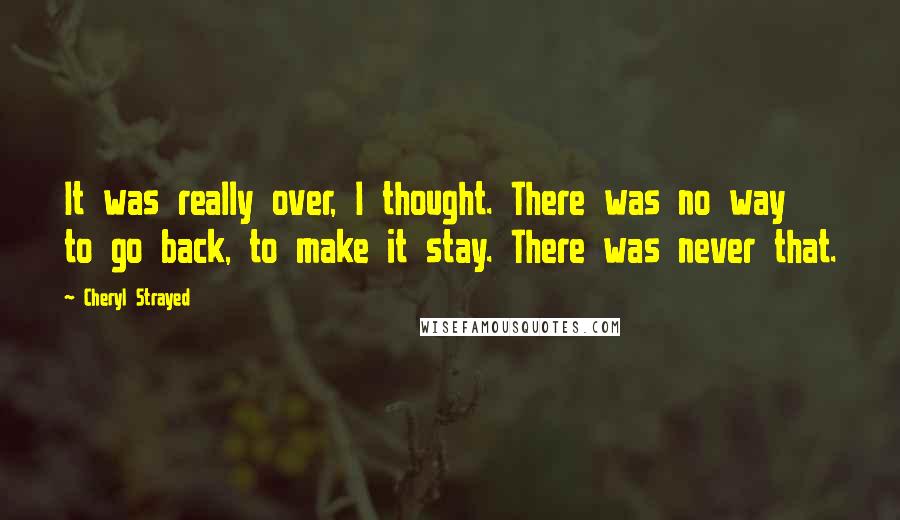 Cheryl Strayed Quotes: It was really over, I thought. There was no way to go back, to make it stay. There was never that.