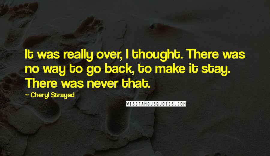 Cheryl Strayed Quotes: It was really over, I thought. There was no way to go back, to make it stay. There was never that.