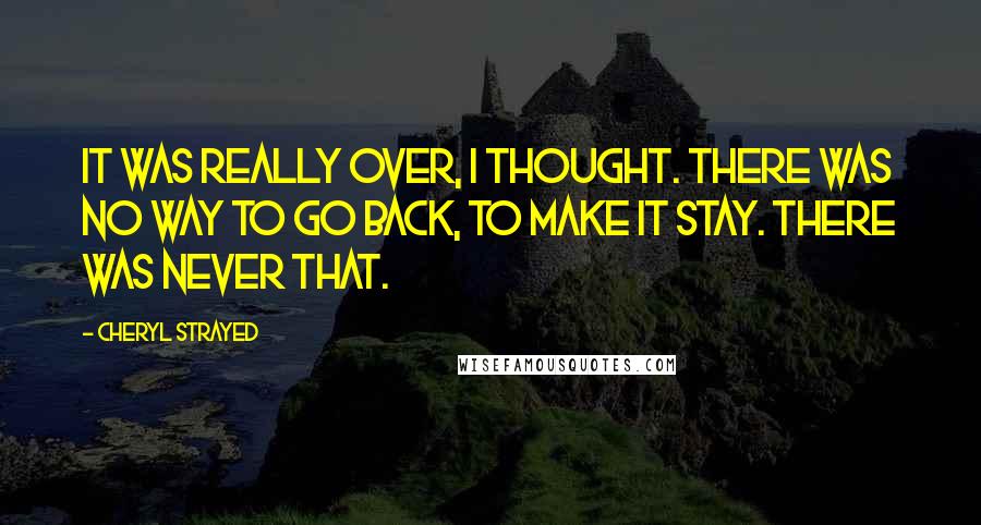 Cheryl Strayed Quotes: It was really over, I thought. There was no way to go back, to make it stay. There was never that.