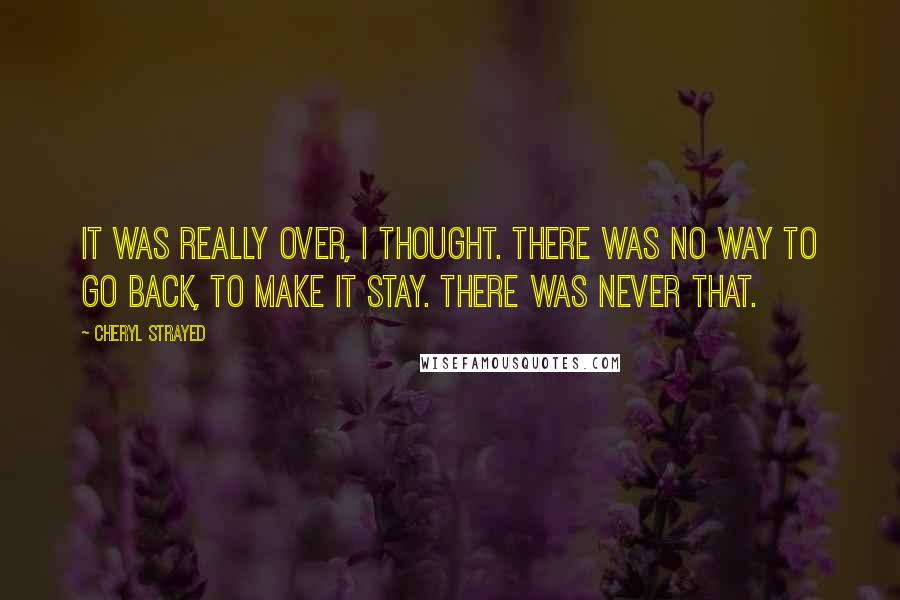 Cheryl Strayed Quotes: It was really over, I thought. There was no way to go back, to make it stay. There was never that.