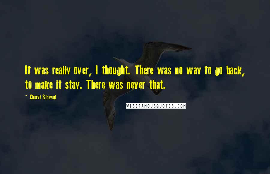 Cheryl Strayed Quotes: It was really over, I thought. There was no way to go back, to make it stay. There was never that.