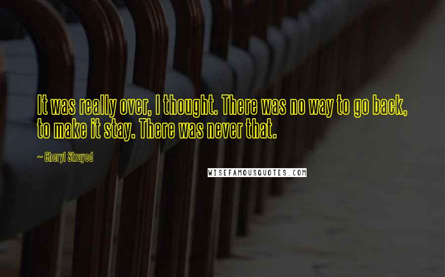 Cheryl Strayed Quotes: It was really over, I thought. There was no way to go back, to make it stay. There was never that.