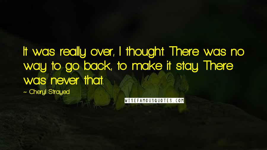 Cheryl Strayed Quotes: It was really over, I thought. There was no way to go back, to make it stay. There was never that.