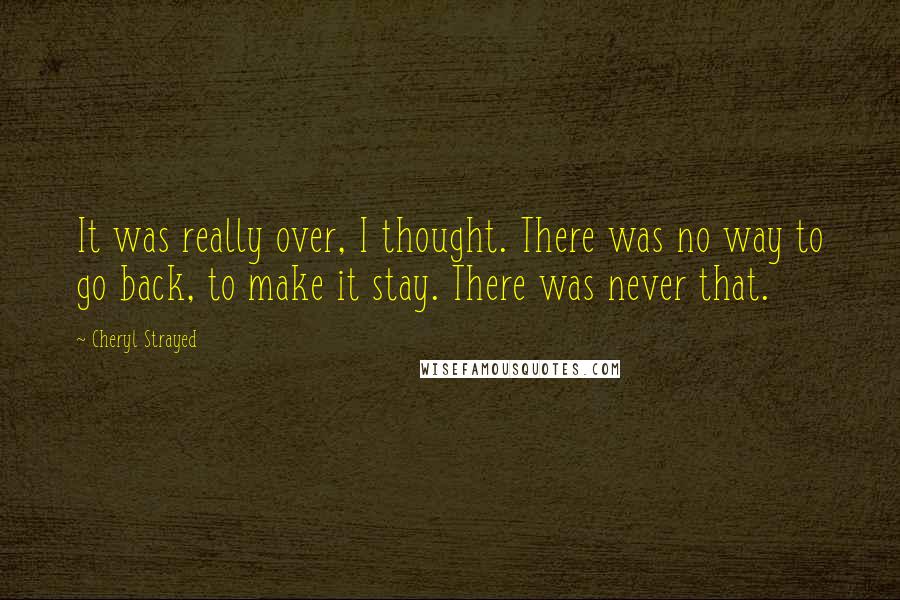 Cheryl Strayed Quotes: It was really over, I thought. There was no way to go back, to make it stay. There was never that.