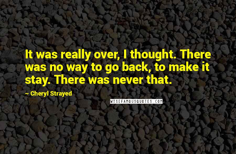 Cheryl Strayed Quotes: It was really over, I thought. There was no way to go back, to make it stay. There was never that.