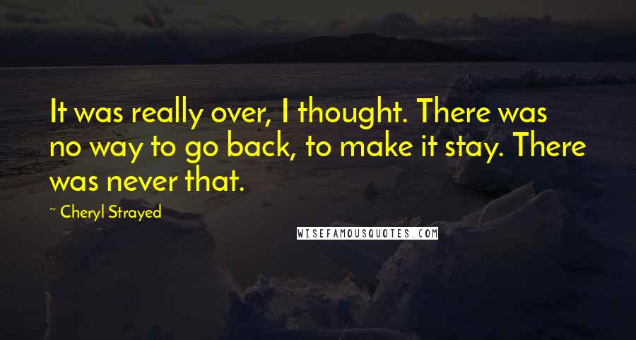 Cheryl Strayed Quotes: It was really over, I thought. There was no way to go back, to make it stay. There was never that.