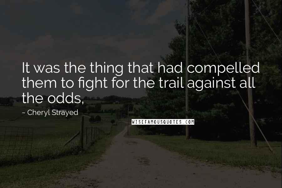 Cheryl Strayed Quotes: It was the thing that had compelled them to fight for the trail against all the odds,
