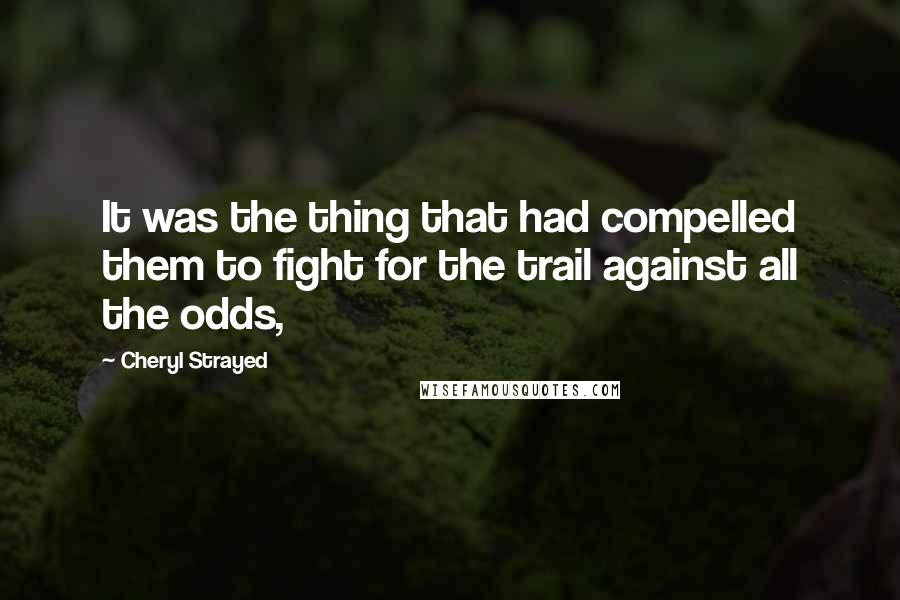 Cheryl Strayed Quotes: It was the thing that had compelled them to fight for the trail against all the odds,