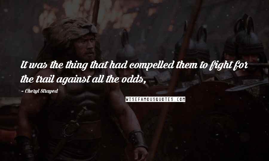Cheryl Strayed Quotes: It was the thing that had compelled them to fight for the trail against all the odds,