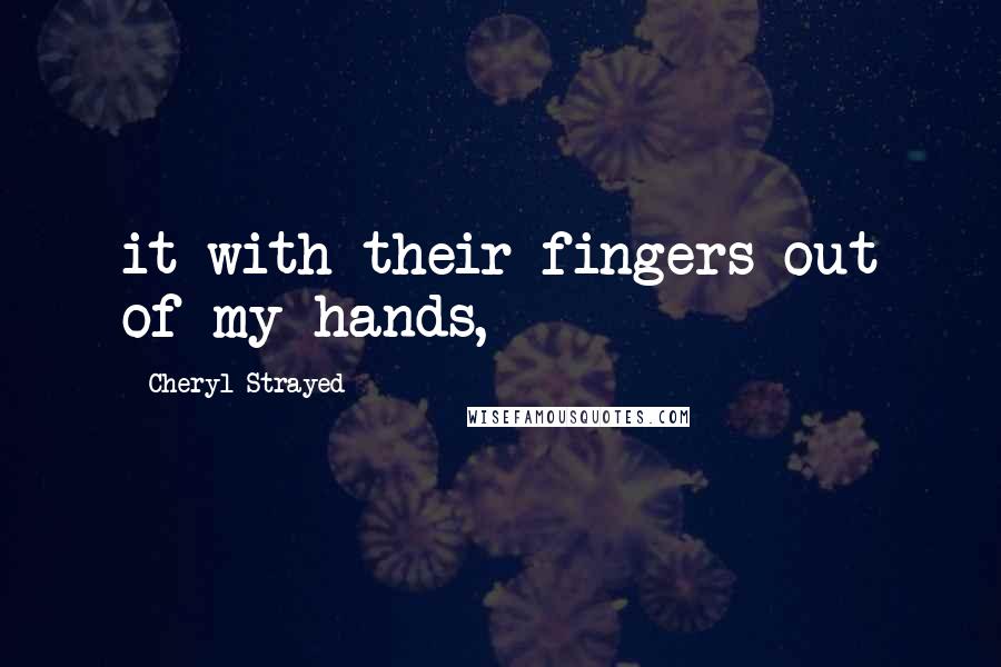 Cheryl Strayed Quotes: it with their fingers out of my hands,