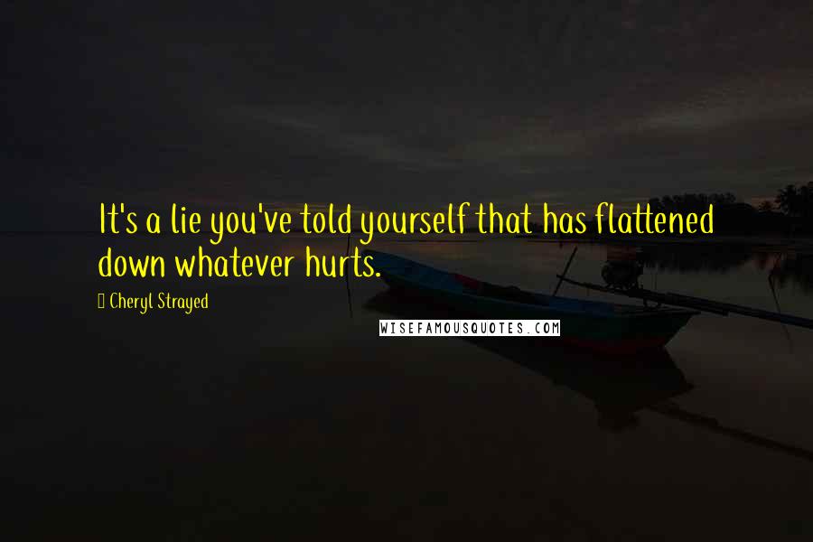 Cheryl Strayed Quotes: It's a lie you've told yourself that has flattened down whatever hurts.