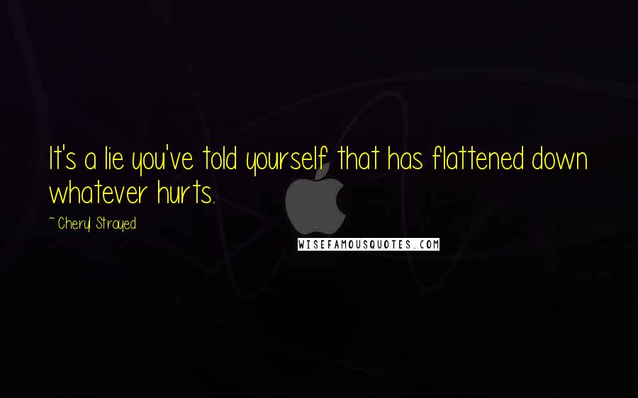 Cheryl Strayed Quotes: It's a lie you've told yourself that has flattened down whatever hurts.