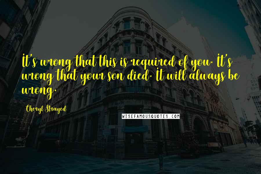 Cheryl Strayed Quotes: It's wrong that this is required of you. It's wrong that your son died. It will always be wrong.