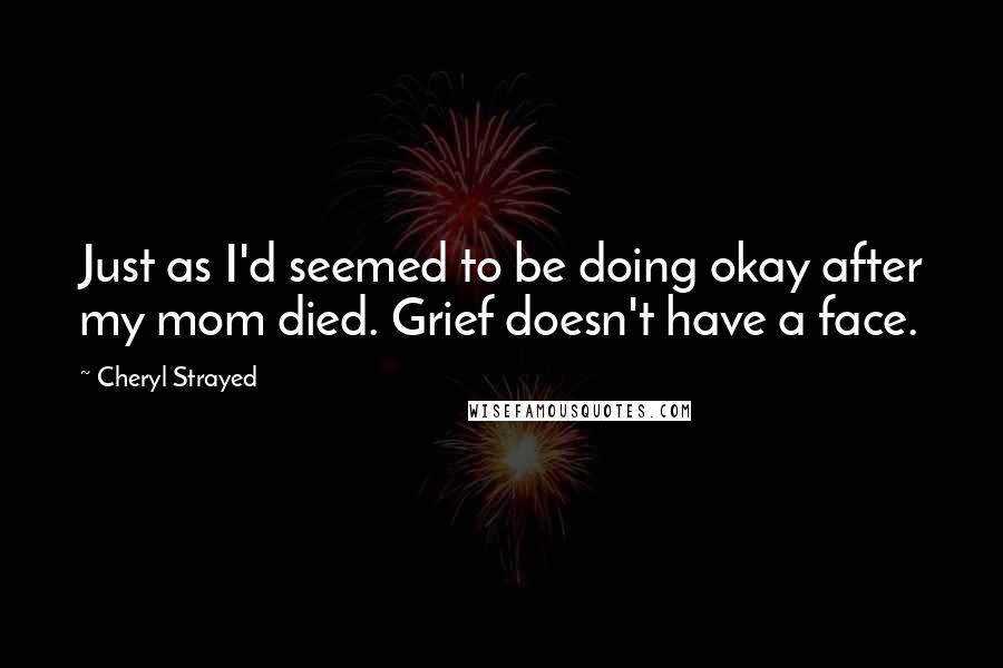 Cheryl Strayed Quotes: Just as I'd seemed to be doing okay after my mom died. Grief doesn't have a face.