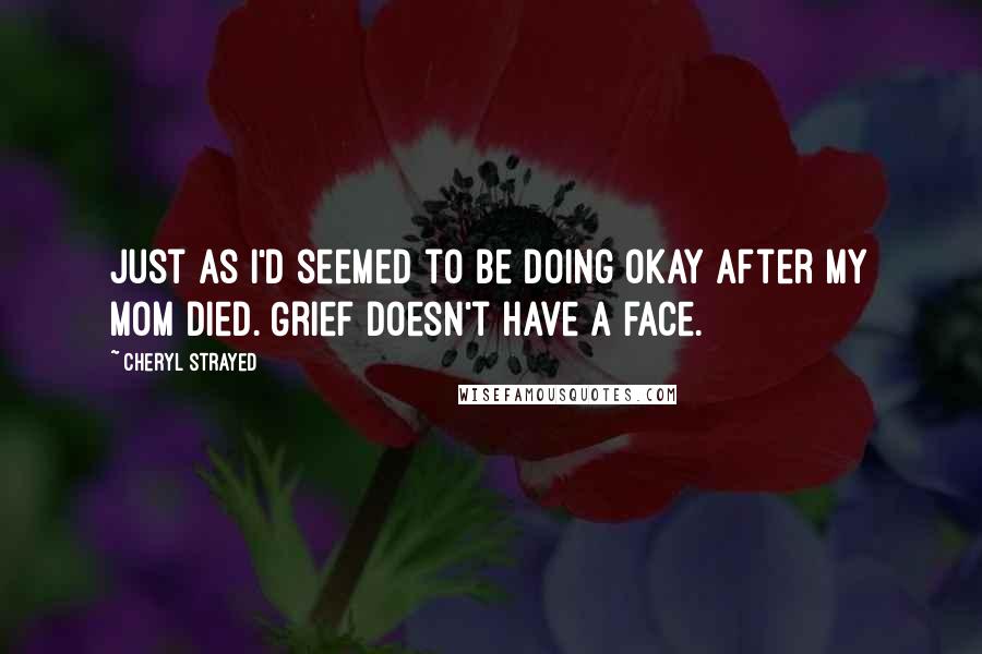 Cheryl Strayed Quotes: Just as I'd seemed to be doing okay after my mom died. Grief doesn't have a face.
