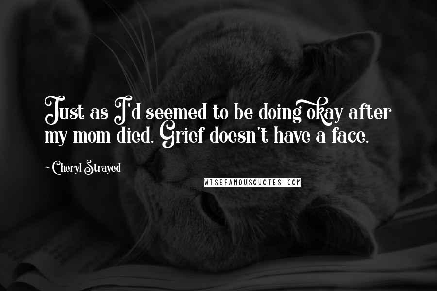 Cheryl Strayed Quotes: Just as I'd seemed to be doing okay after my mom died. Grief doesn't have a face.
