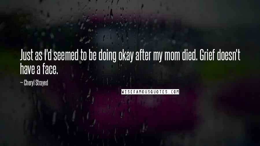 Cheryl Strayed Quotes: Just as I'd seemed to be doing okay after my mom died. Grief doesn't have a face.