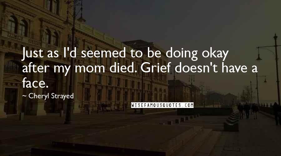 Cheryl Strayed Quotes: Just as I'd seemed to be doing okay after my mom died. Grief doesn't have a face.