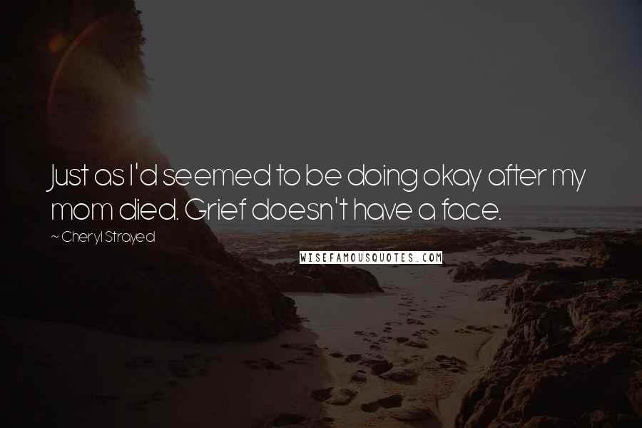 Cheryl Strayed Quotes: Just as I'd seemed to be doing okay after my mom died. Grief doesn't have a face.