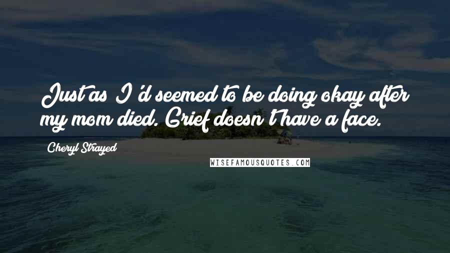 Cheryl Strayed Quotes: Just as I'd seemed to be doing okay after my mom died. Grief doesn't have a face.