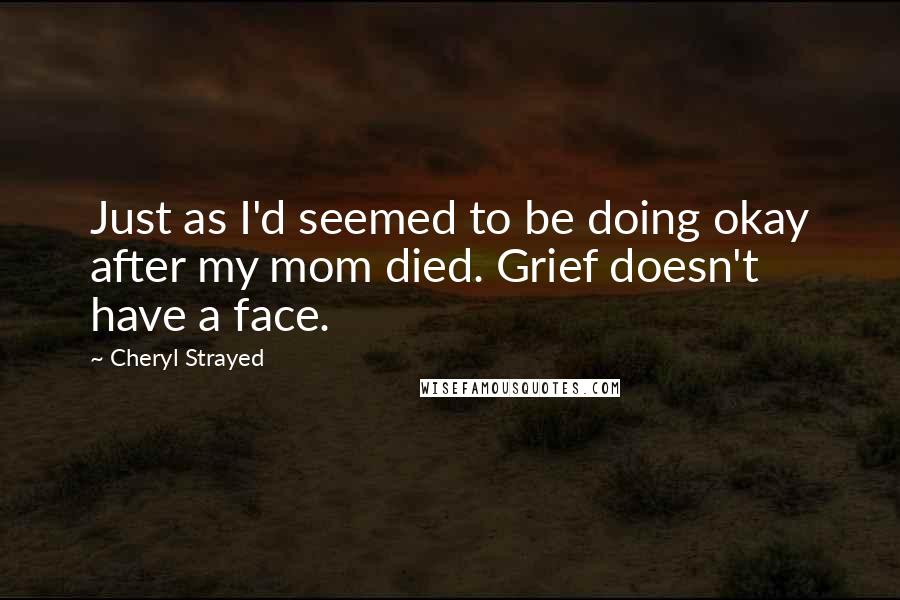 Cheryl Strayed Quotes: Just as I'd seemed to be doing okay after my mom died. Grief doesn't have a face.