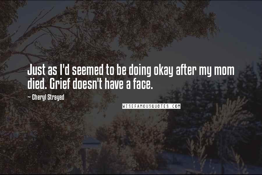 Cheryl Strayed Quotes: Just as I'd seemed to be doing okay after my mom died. Grief doesn't have a face.