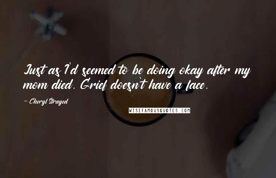 Cheryl Strayed Quotes: Just as I'd seemed to be doing okay after my mom died. Grief doesn't have a face.