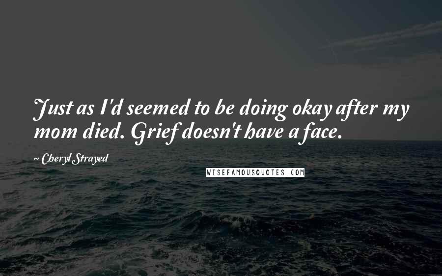 Cheryl Strayed Quotes: Just as I'd seemed to be doing okay after my mom died. Grief doesn't have a face.
