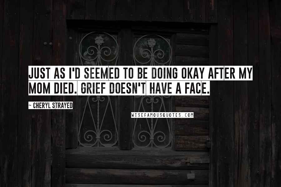 Cheryl Strayed Quotes: Just as I'd seemed to be doing okay after my mom died. Grief doesn't have a face.